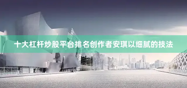 十大杠杆炒股平台排名创作者安琪以细腻的技法