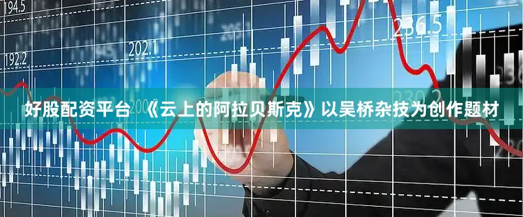 好股配资平台  《云上的阿拉贝斯克》以吴桥杂技为创作题材