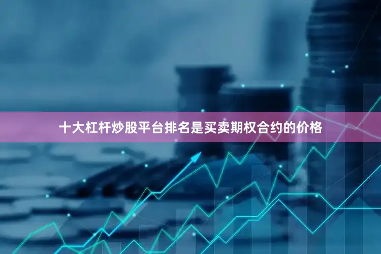 十大杠杆炒股平台排名是买卖期权合约的价格