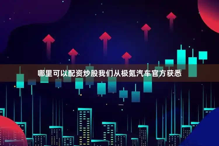 哪里可以配资炒股我们从极氪汽车官方获悉