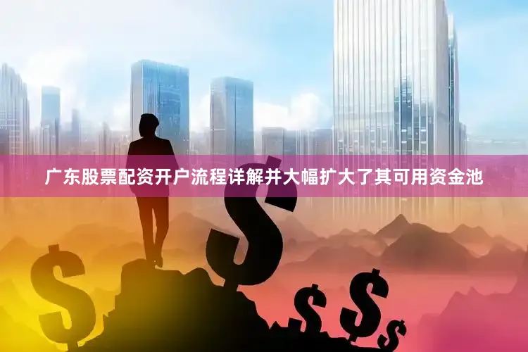 广东股票配资开户流程详解并大幅扩大了其可用资金池