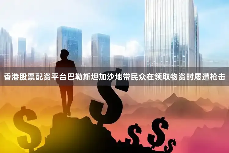 香港股票配资平台巴勒斯坦加沙地带民众在领取物资时屡遭枪击