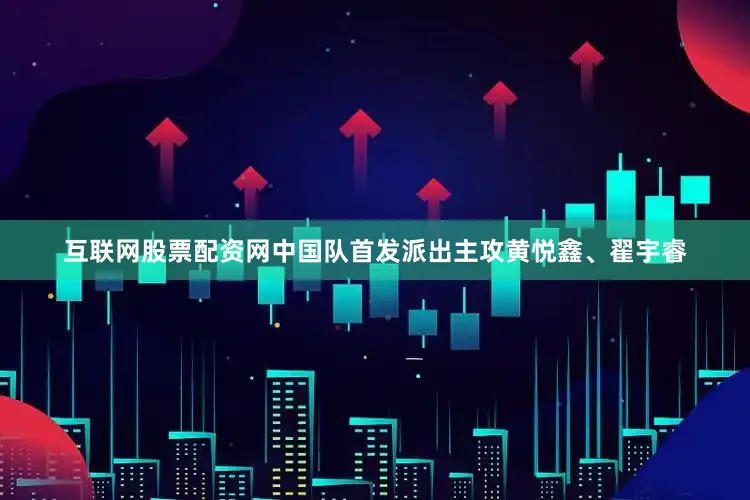 互联网股票配资网中国队首发派出主攻黄悦鑫、翟宇睿