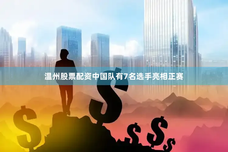 温州股票配资中国队有7名选手亮相正赛