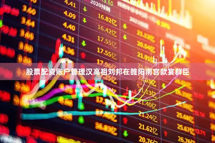 股票配资账户管理汉高祖刘邦在雒阳南宫款宴群臣
