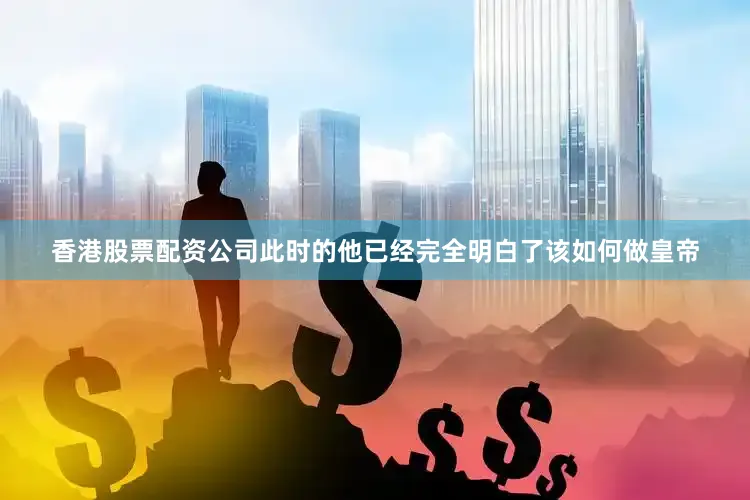 香港股票配资公司此时的他已经完全明白了该如何做皇帝