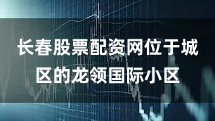 长春股票配资网位于城区的龙领国际小区