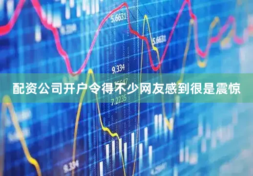 配资公司开户令得不少网友感到很是震惊