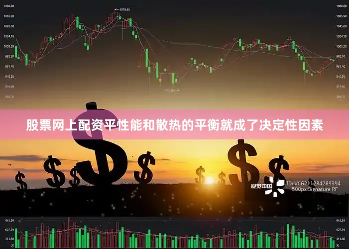 股票网上配资平性能和散热的平衡就成了决定性因素