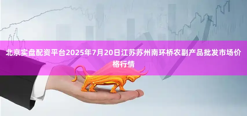 北京实盘配资平台2025年7月20日江苏苏州南环桥农副产品批发市场价格行情