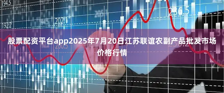 股票配资平台app2025年7月20日江苏联谊农副产品批发市场价格行情