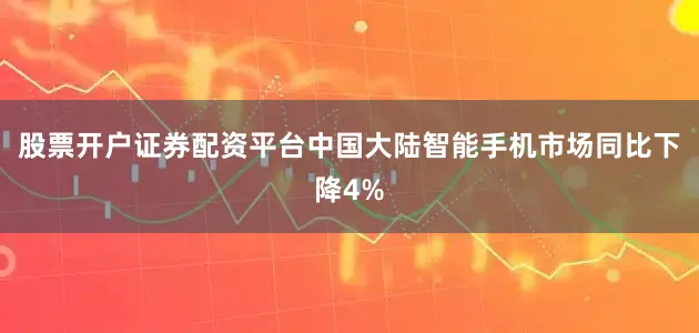 股票开户证券配资平台中国大陆智能手机市场同比下降4%