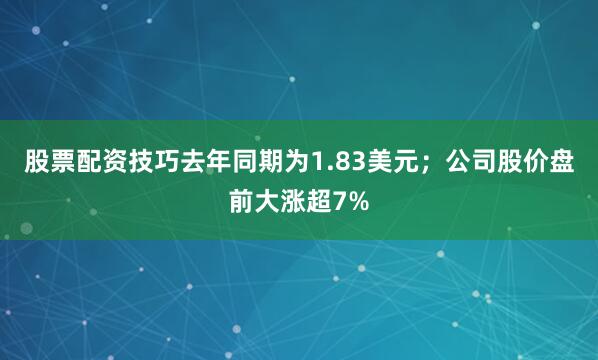 股票配资技巧去年同期为1.83美元；公司股价盘前大涨超7%