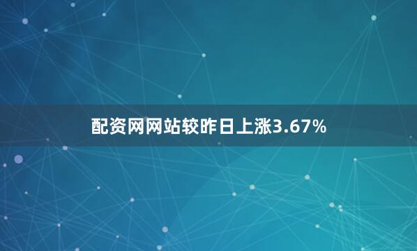 配资网网站较昨日上涨3.67%