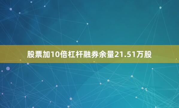 股票加10倍杠杆融券余量21.51万股