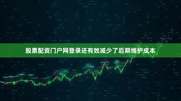 股票配资门户网登录还有效减少了后期维护成本