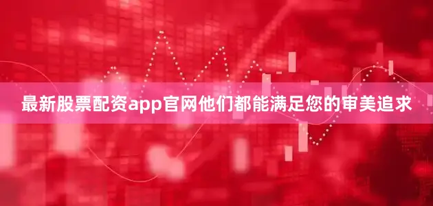 最新股票配资app官网他们都能满足您的审美追求