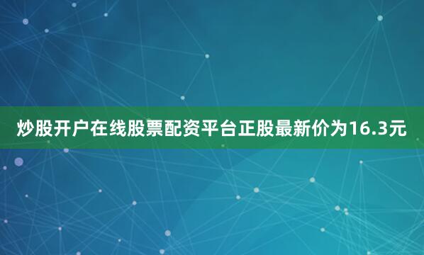 炒股开户在线股票配资平台正股最新价为16.3元
