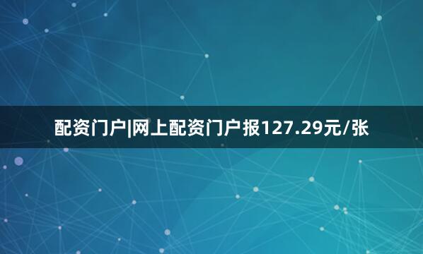 配资门户|网上配资门户报127.29元/张
