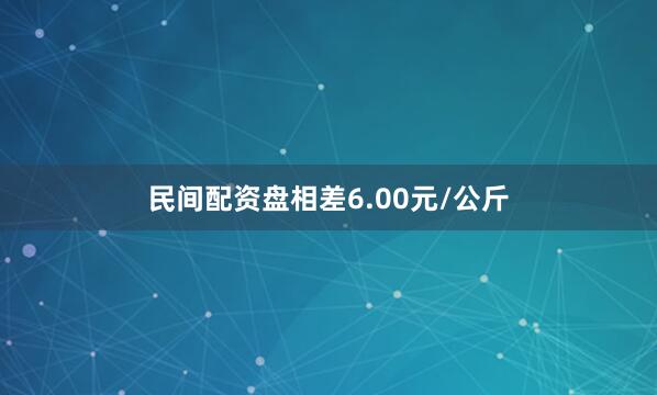 民间配资盘相差6.00元/公斤