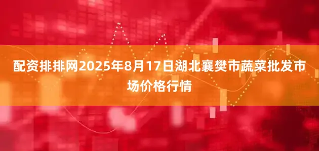配资排排网2025年8月17日湖北襄樊市蔬菜批发市场价格行情