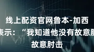 线上配资官网鲁本-加西亚表示：“我知道他没有故意肘击
